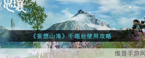 妄想山海深度探索，揭秘千趣台位置与玩法攻略