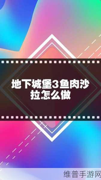 地下城堡3食谱揭秘，鱼肉沙拉的具体配方及制作攻略