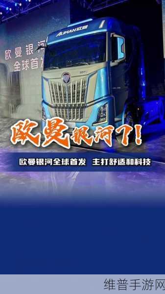 欧曼银河7豪华重卡全球首发，手游攻略新体验，定位干线运输新标杆的虚拟之旅