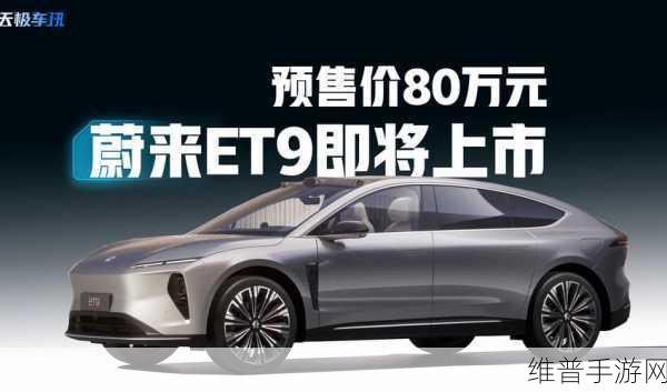 蔚来ET9即将上市,80万预售,高压架构与四座布局能否引领手游玩家新潮流?