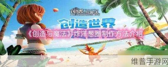 创造与魔法深度攻略，解锁油炸洋葱圈的美味秘籍